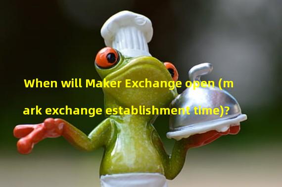 When will Maker Exchange open (mark exchange establishment time)?
