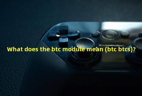 What does the btc module mean (btc btcs)?