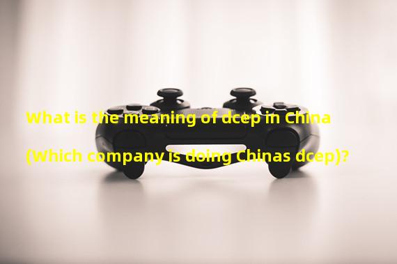 What is the meaning of dcep in China (Which company is doing Chinas dcep)?
