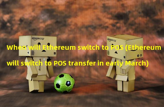 When will Ethereum switch to POS (Ethereum will switch to POS transfer in early March)