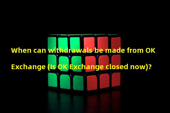 When can withdrawals be made from OK Exchange (Is OK Exchange closed now)?