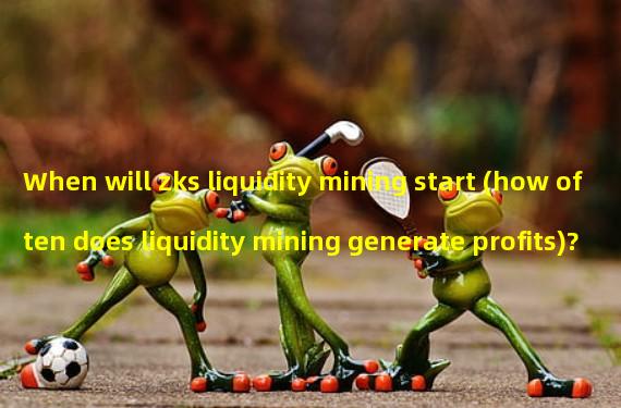 When will zks liquidity mining start (how often does liquidity mining generate profits)?