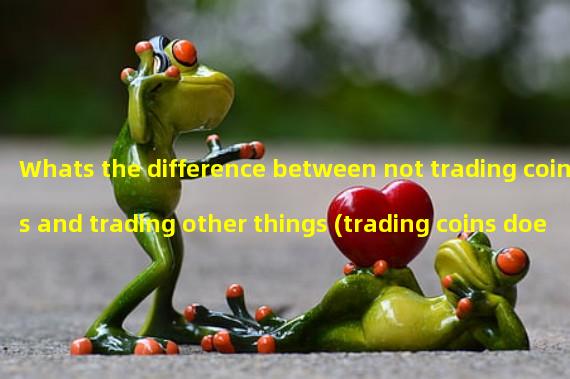 Whats the difference between not trading coins and trading other things (trading coins doesnt make money)