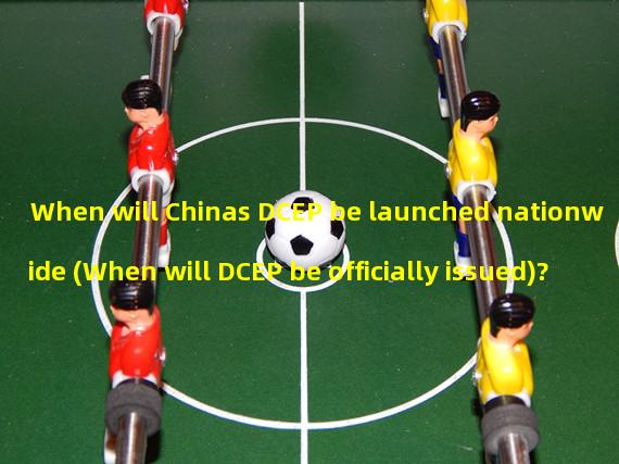 When will Chinas DCEP be launched nationwide (When will DCEP be officially issued)?