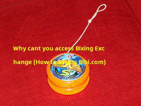 Why cant you access Bixing Exchange (How to access Bibi.com)